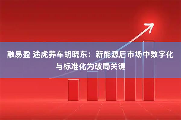 融易盈 途虎养车胡晓东：新能源后市场中数字化与标准化为破局关键