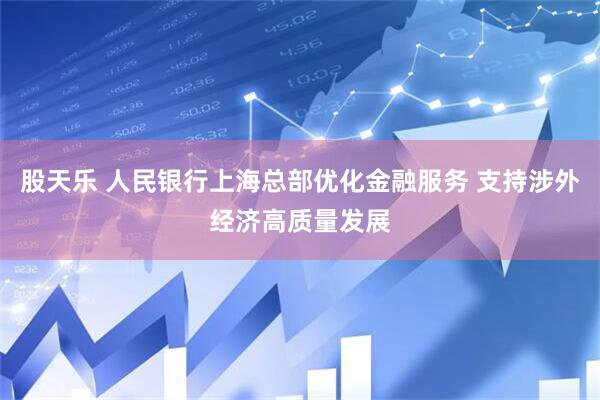 股天乐 人民银行上海总部优化金融服务 支持涉外经济高质量发展