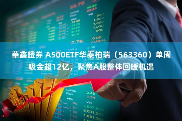 華鑫證券 A500ETF华泰柏瑞（563360）单周吸金超12亿，聚焦A股整体回暖机遇