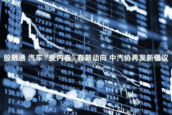 股融通 汽车“反内卷”有新动向 中汽协再发新倡议