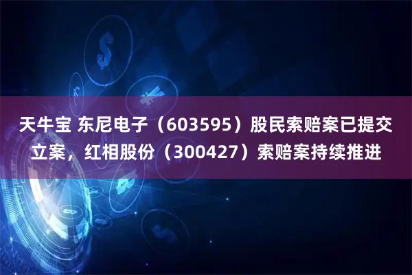 天牛宝 东尼电子（603595）股民索赔案已提交立案，红相股份（300427）索赔案持续推进