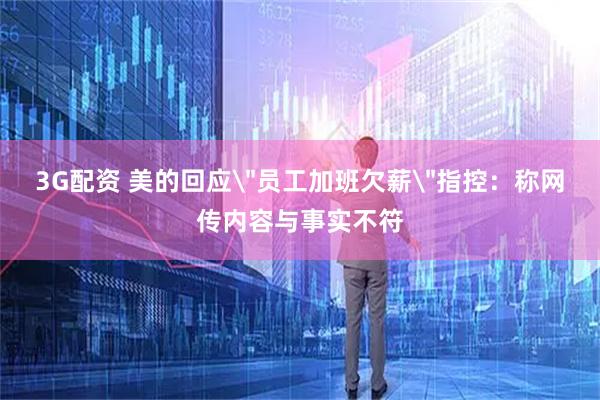 3G配资 美的回应＂员工加班欠薪＂指控：称网传内容与事实不符