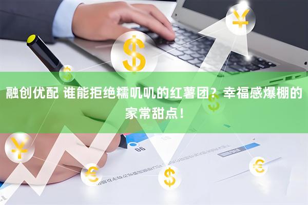 融创优配 谁能拒绝糯叽叽的红薯团？幸福感爆棚的家常甜点！