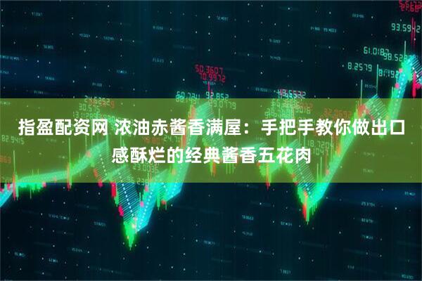 指盈配资网 浓油赤酱香满屋：手把手教你做出口感酥烂的经典酱香五花肉