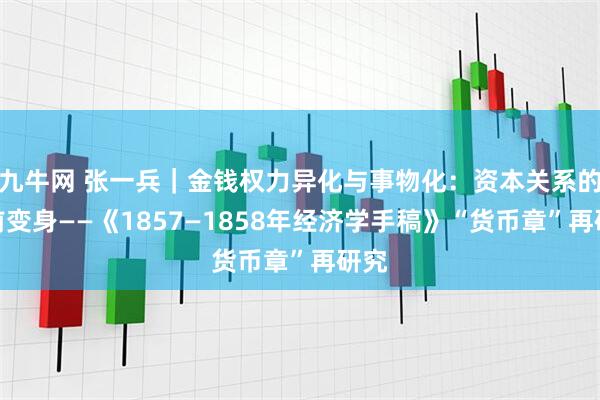 九牛网 张一兵｜金钱权力异化与事物化：资本关系的史前变身——《1857—1858年经济学手稿》“货币章”再研究