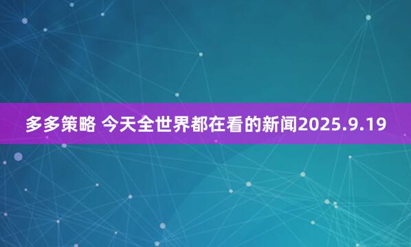 多多策略 今天全世界都在看的新闻2025.9.19