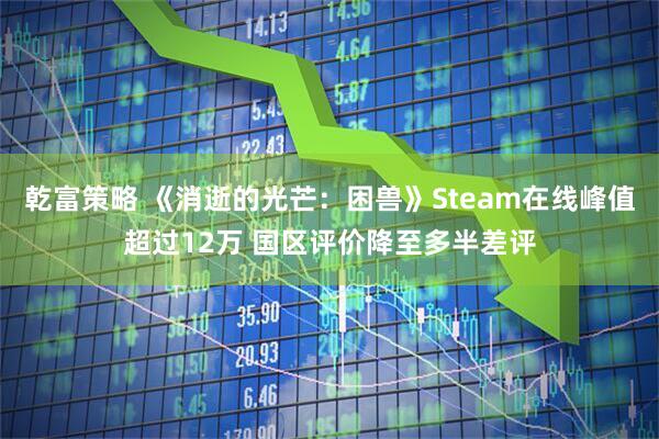 乾富策略 《消逝的光芒：困兽》Steam在线峰值超过12万 国区评价降至多半差评