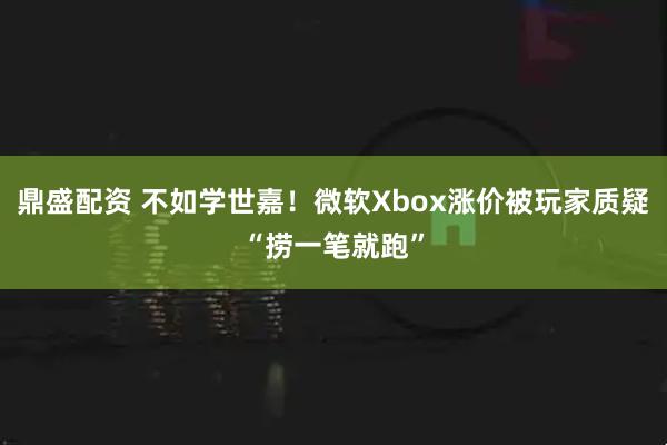 鼎盛配资 不如学世嘉！微软Xbox涨价被玩家质疑“捞一笔就跑”