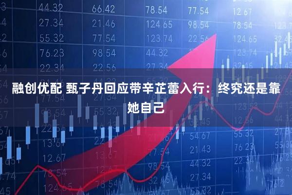 融创优配 甄子丹回应带辛芷蕾入行：终究还是靠她自己