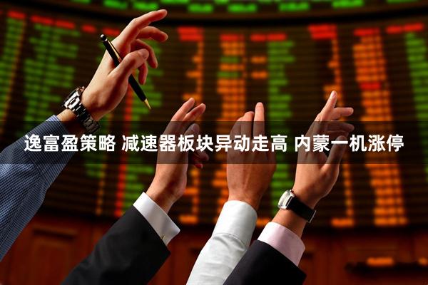 逸富盈策略 减速器板块异动走高 内蒙一机涨停