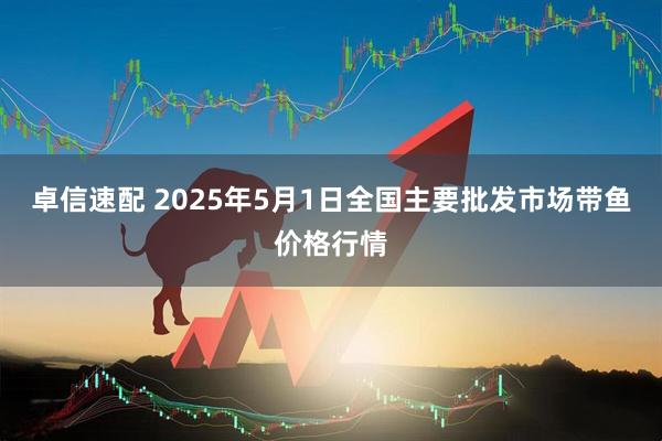 卓信速配 2025年5月1日全国主要批发市场带鱼价格行情
