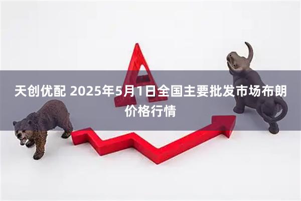 天创优配 2025年5月1日全国主要批发市场布朗价格行情