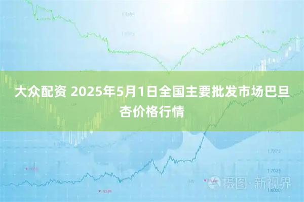 大众配资 2025年5月1日全国主要批发市场巴旦杏价格行情