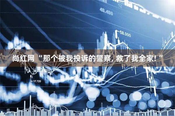 尚红网 “那个被我投诉的警察, 救了我全家! ”