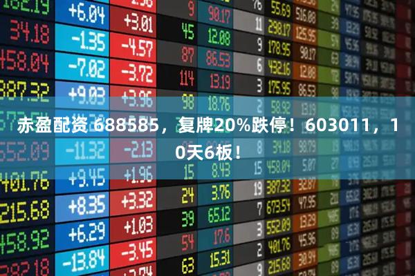 赤盈配资 688585，复牌20%跌停！603011，10天6板！