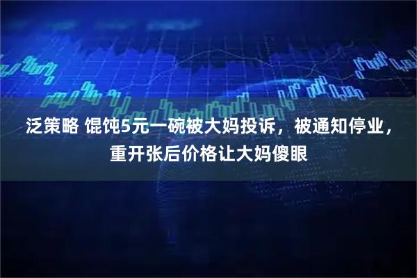 泛策略 馄饨5元一碗被大妈投诉，被通知停业，重开张后价格让大妈傻眼