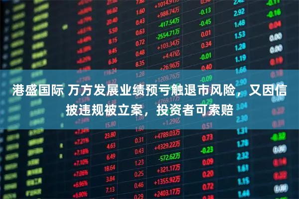 港盛国际 万方发展业绩预亏触退市风险，又因信披违规被立案，投资者可索赔