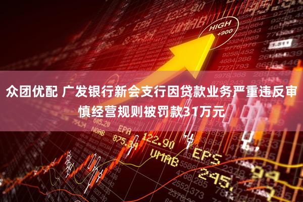 众团优配 广发银行新会支行因贷款业务严重违反审慎经营规则被罚款31万元