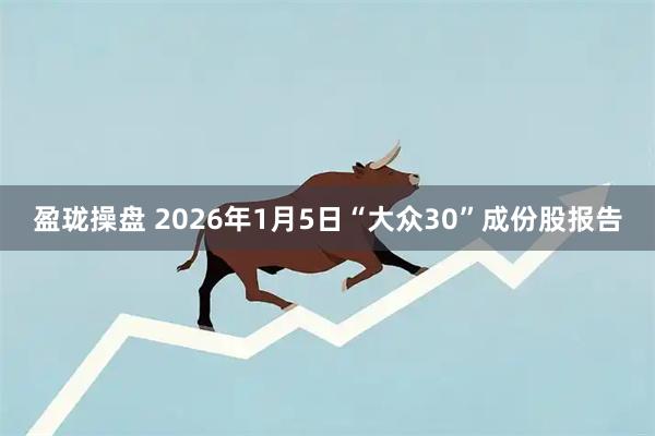 盈珑操盘 2026年1月5日“大众30”成份股报告