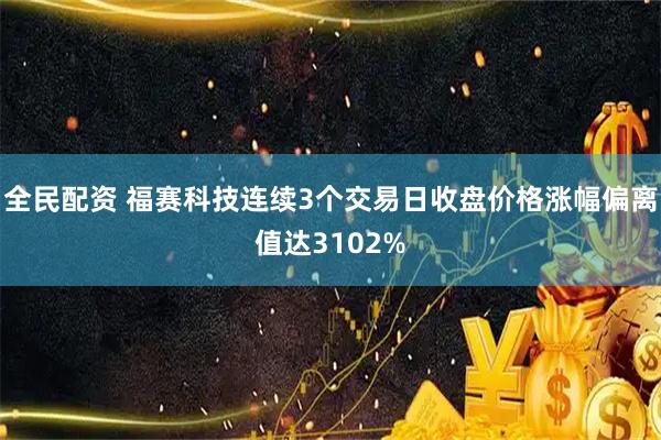 全民配资 福赛科技连续3个交易日收盘价格涨幅偏离值达3102%