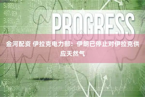 金河配资 伊拉克电力部：伊朗已停止对伊拉克供应天然气