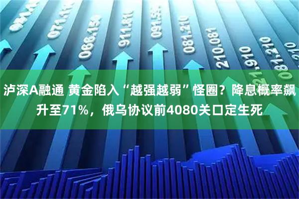 泸深A融通 黄金陷入“越强越弱”怪圈？降息概率飙升至71%，俄乌协议前4080关口定生死