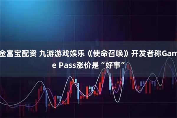金富宝配资 九游游戏娱乐《使命召唤》开发者称Game Pass涨价是“好事”