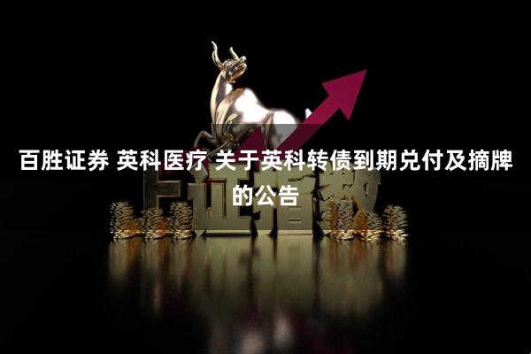 百胜证券 英科医疗 关于英科转债到期兑付及摘牌的公告