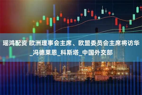 瑶鸿配资 欧洲理事会主席、欧盟委员会主席将访华_冯德莱恩_科斯塔_中国外交部