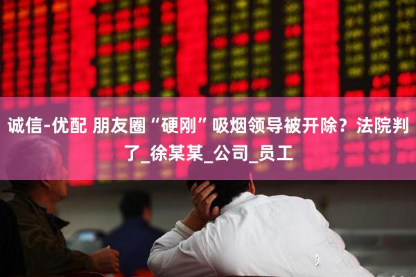 诚信-优配 朋友圈“硬刚”吸烟领导被开除？法院判了_徐某某_公司_员工