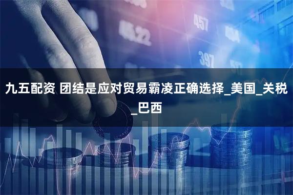 九五配资 团结是应对贸易霸凌正确选择_美国_关税_巴西