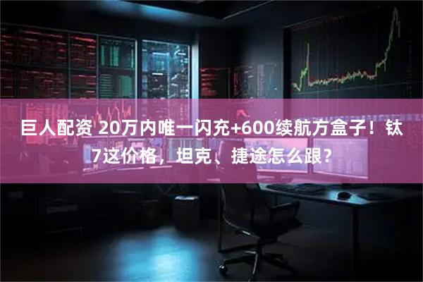 巨人配资 20万内唯一闪充+600续航方盒子！钛7这价格，坦克、捷途怎么跟？