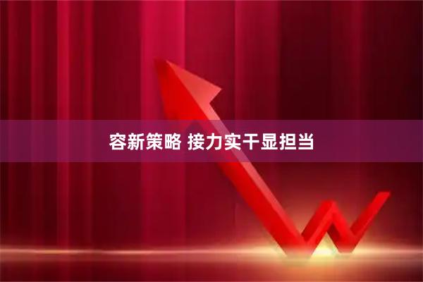 容新策略 接力实干显担当