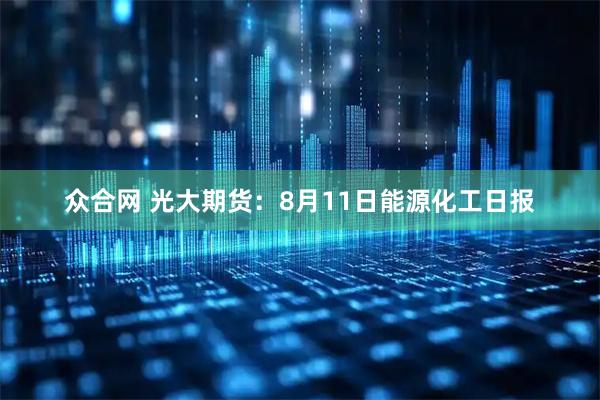 众合网 光大期货：8月11日能源化工日报